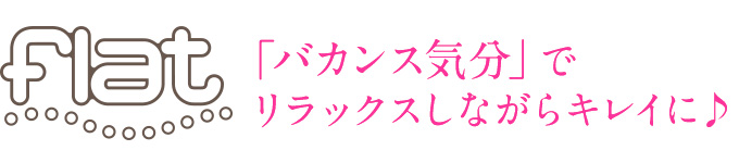 バカンス気分でリラックスしながらキレイに！　flat(フラット)